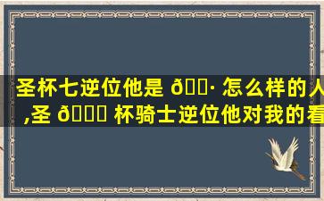 圣杯七逆位他是 🕷 怎么样的人,圣 🐎 杯骑士逆位他对我的看法